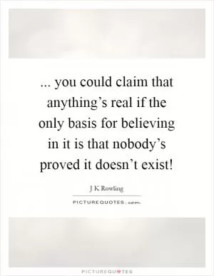 ... you could claim that anything’s real if the only basis for believing in it is that nobody’s proved it doesn’t exist! Picture Quote #1