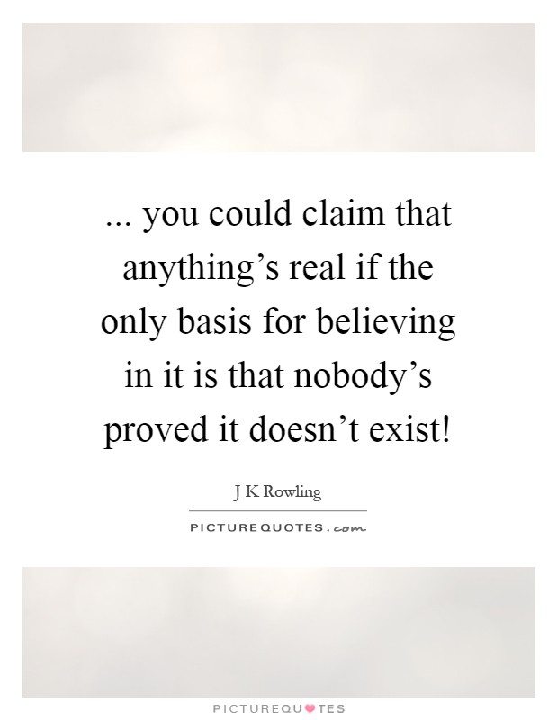 ... you could claim that anything's real if the only basis for believing in it is that nobody's proved it doesn't exist! Picture Quote #1