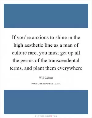 If you’re anxious to shine in the high aesthetic line as a man of culture rare, you must get up all the germs of the transcendental terms, and plant them everywhere Picture Quote #1