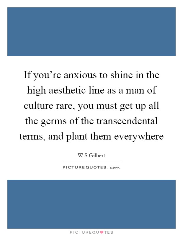 If you're anxious to shine in the high aesthetic line as a man of culture rare, you must get up all the germs of the transcendental terms, and plant them everywhere Picture Quote #1