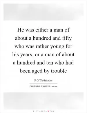 He was either a man of about a hundred and fifty who was rather young for his years, or a man of about a hundred and ten who had been aged by trouble Picture Quote #1