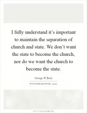I fully understand it’s important to maintain the separation of church and state. We don’t want the state to become the church, nor do we want the church to become the state Picture Quote #1