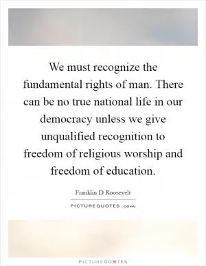 We must recognize the fundamental rights of man. There can be no true national life in our democracy unless we give unqualified recognition to freedom of religious worship and freedom of education Picture Quote #1