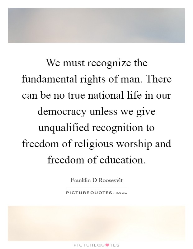 We must recognize the fundamental rights of man. There can be no true national life in our democracy unless we give unqualified recognition to freedom of religious worship and freedom of education Picture Quote #1