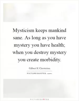 Mysticism keeps mankind sane. As long as you have mystery you have health; when you destroy mystery you create morbidity Picture Quote #1