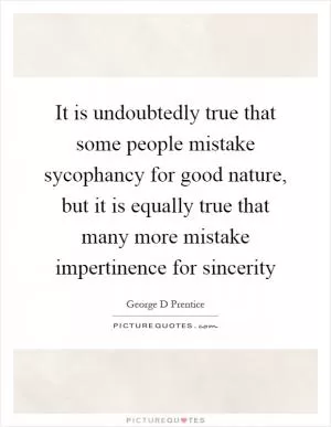 It is undoubtedly true that some people mistake sycophancy for good nature, but it is equally true that many more mistake impertinence for sincerity Picture Quote #1