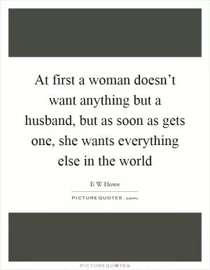 At first a woman doesn’t want anything but a husband, but as soon as gets one, she wants everything else in the world Picture Quote #1
