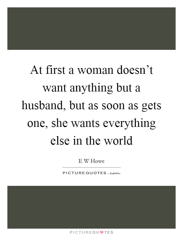 At first a woman doesn't want anything but a husband, but as soon as gets one, she wants everything else in the world Picture Quote #1