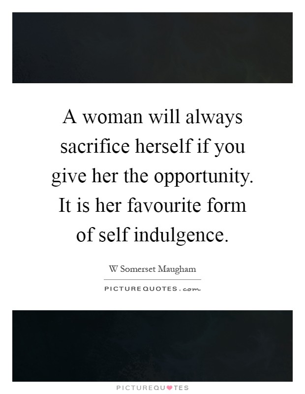 A woman will always sacrifice herself if you give her the opportunity. It is her favourite form of self indulgence Picture Quote #1
