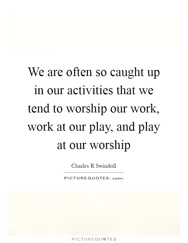 We are often so caught up in our activities that we tend to worship our work, work at our play, and play at our worship Picture Quote #1