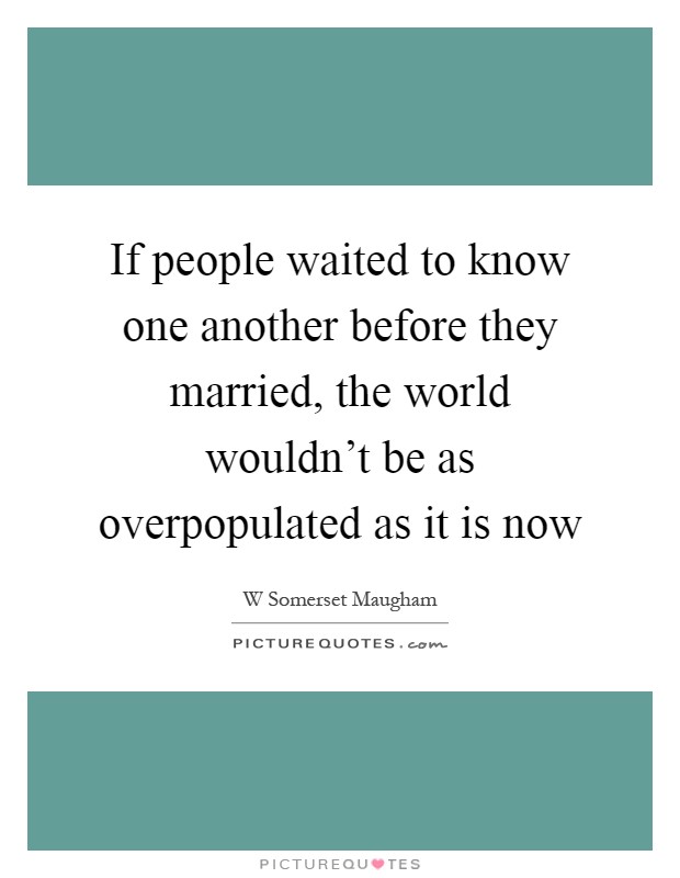 If people waited to know one another before they married, the world wouldn't be as overpopulated as it is now Picture Quote #1