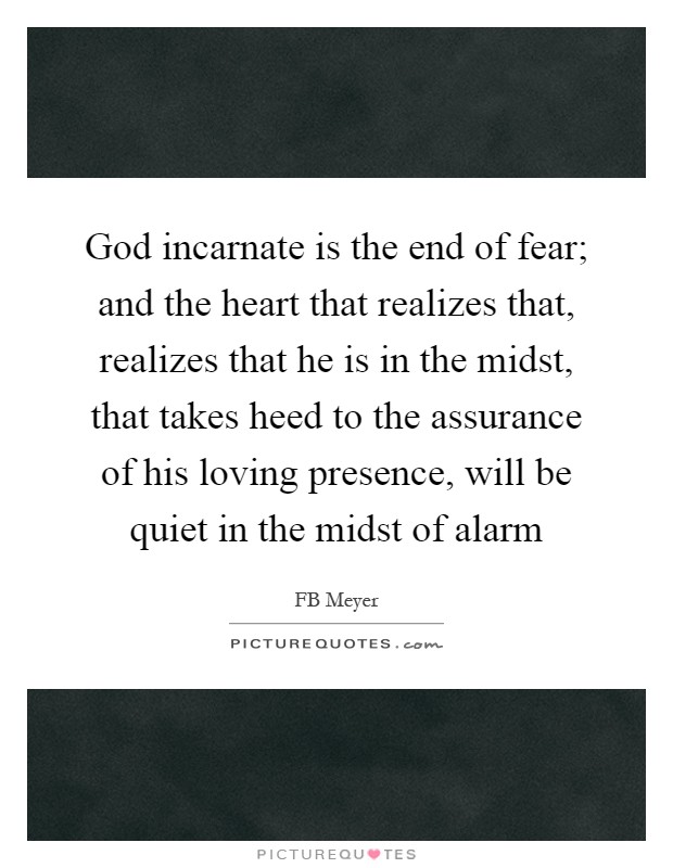 God incarnate is the end of fear; and the heart that realizes that, realizes that he is in the midst, that takes heed to the assurance of his loving presence, will be quiet in the midst of alarm Picture Quote #1