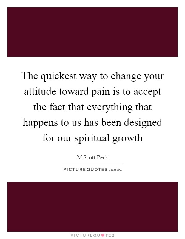 The quickest way to change your attitude toward pain is to accept the fact that everything that happens to us has been designed for our spiritual growth Picture Quote #1
