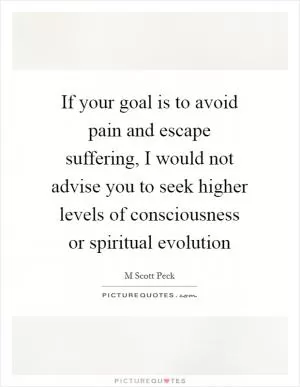 If your goal is to avoid pain and escape suffering, I would not advise you to seek higher levels of consciousness or spiritual evolution Picture Quote #1