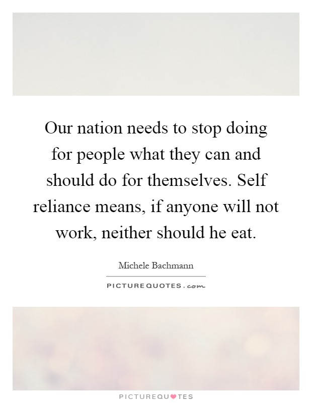 Our nation needs to stop doing for people what they can and should do for themselves. Self reliance means, if anyone will not work, neither should he eat Picture Quote #1