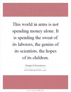 This world in arms is not spending money alone. It is spending the sweat of its laborers, the genius of its scientists, the hopes of its children Picture Quote #1