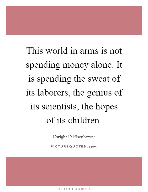 This world in arms is not spending money alone. It is spending the sweat of its laborers, the genius of its scientists, the hopes of its children Picture Quote #1