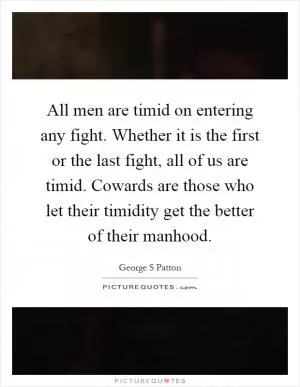 All men are timid on entering any fight. Whether it is the first or the last fight, all of us are timid. Cowards are those who let their timidity get the better of their manhood Picture Quote #1