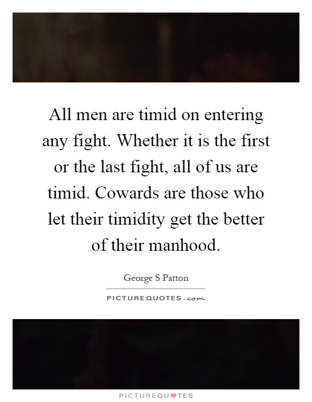 All men are timid on entering any fight. Whether it is the first or the last fight, all of us are timid. Cowards are those who let their timidity get the better of their manhood Picture Quote #1