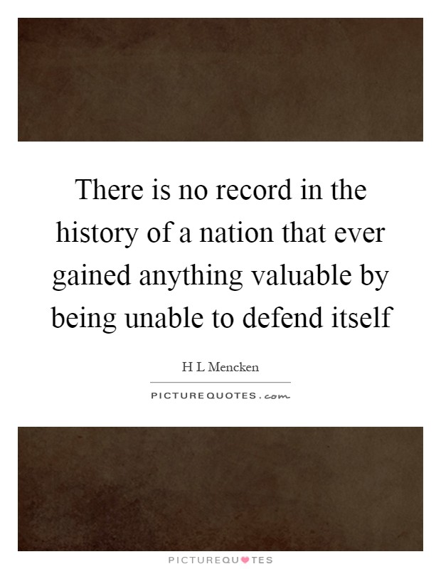 There is no record in the history of a nation that ever gained anything valuable by being unable to defend itself Picture Quote #1