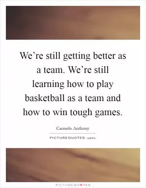 We’re still getting better as a team. We’re still learning how to play basketball as a team and how to win tough games Picture Quote #1