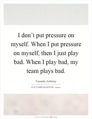 I don’t put pressure on myself. When I put pressure on myself, then I just play bad. When I play bad, my team plays bad Picture Quote #1