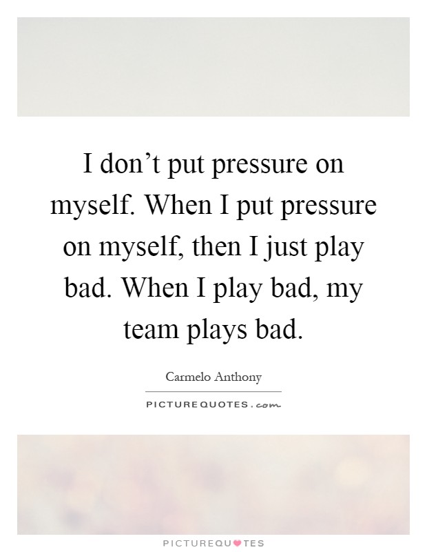 I don't put pressure on myself. When I put pressure on myself, then I just play bad. When I play bad, my team plays bad Picture Quote #1