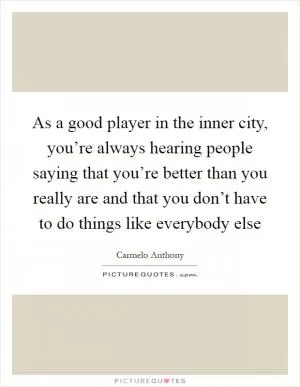 As a good player in the inner city, you’re always hearing people saying that you’re better than you really are and that you don’t have to do things like everybody else Picture Quote #1