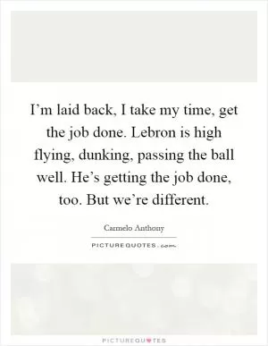 I’m laid back, I take my time, get the job done. Lebron is high flying, dunking, passing the ball well. He’s getting the job done, too. But we’re different Picture Quote #1