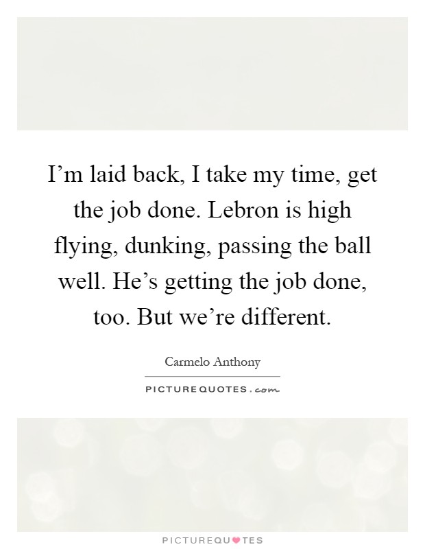 I'm laid back, I take my time, get the job done. Lebron is high flying, dunking, passing the ball well. He's getting the job done, too. But we're different Picture Quote #1