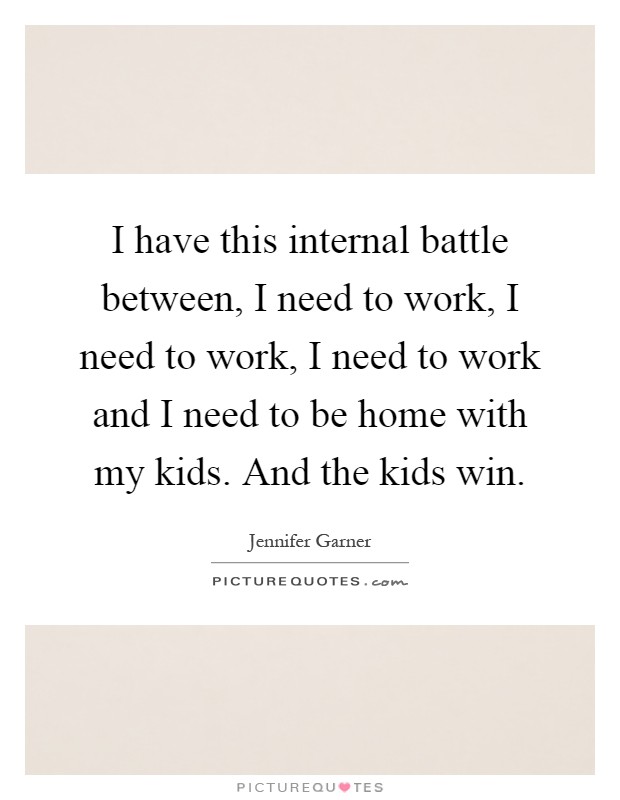 I have this internal battle between, I need to work, I need to work, I need to work and I need to be home with my kids. And the kids win Picture Quote #1