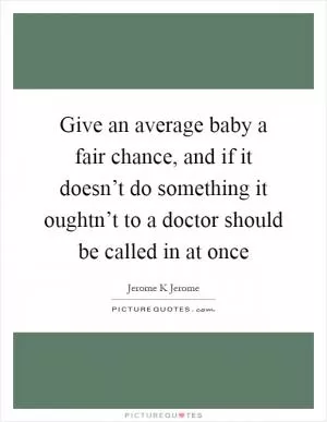 Give an average baby a fair chance, and if it doesn’t do something it oughtn’t to a doctor should be called in at once Picture Quote #1