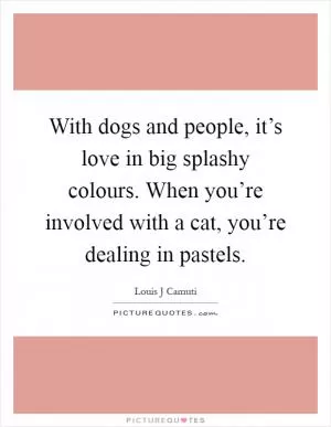 With dogs and people, it’s love in big splashy colours. When you’re involved with a cat, you’re dealing in pastels Picture Quote #1