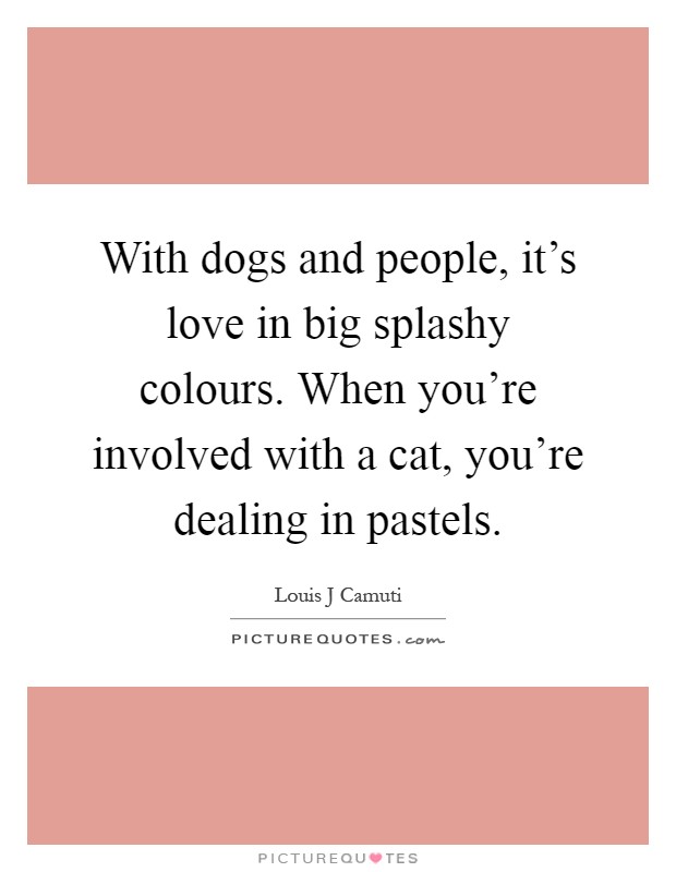 With dogs and people, it's love in big splashy colours. When you're involved with a cat, you're dealing in pastels Picture Quote #1