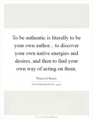 To be authentic is literally to be your own author... to discover your own native energies and desires, and then to find your own way of acting on them Picture Quote #1