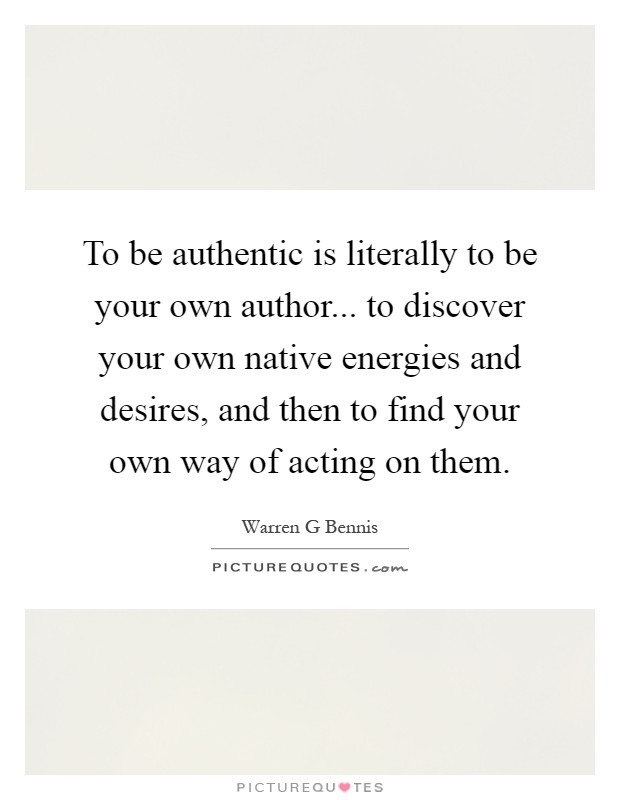 To be authentic is literally to be your own author... to discover your own native energies and desires, and then to find your own way of acting on them Picture Quote #1