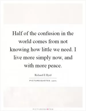 Half of the confusion in the world comes from not knowing how little we need. I live more simply now, and with more peace Picture Quote #1