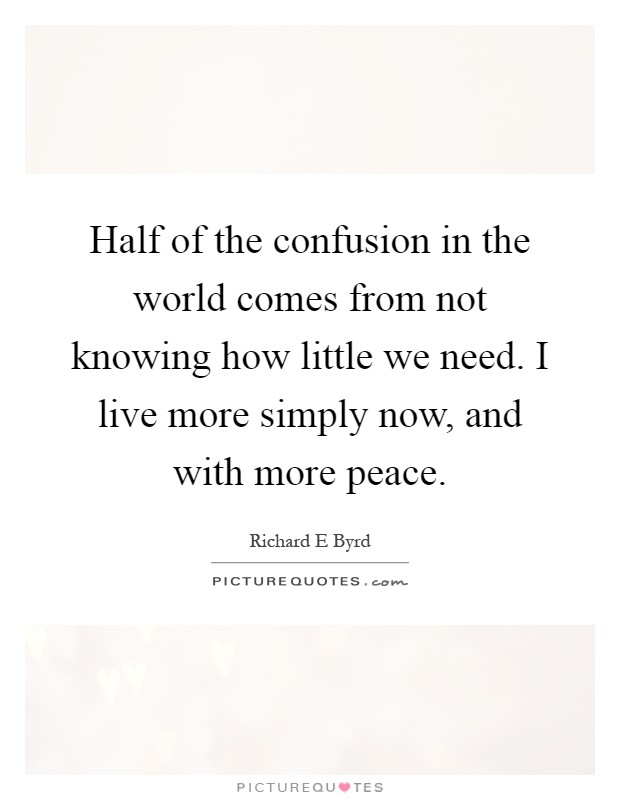 Half of the confusion in the world comes from not knowing how little we need. I live more simply now, and with more peace Picture Quote #1