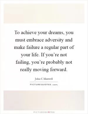 To achieve your dreams, you must embrace adversity and make failure a regular part of your life. If you’re not failing, you’re probably not really moving forward Picture Quote #1