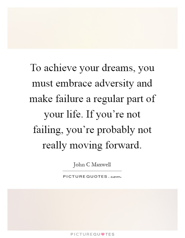 To achieve your dreams, you must embrace adversity and make failure a regular part of your life. If you're not failing, you're probably not really moving forward Picture Quote #1