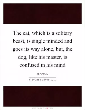 The cat, which is a solitary beast, is single minded and goes its way alone, but, the dog, like his master, is confused in his mind Picture Quote #1