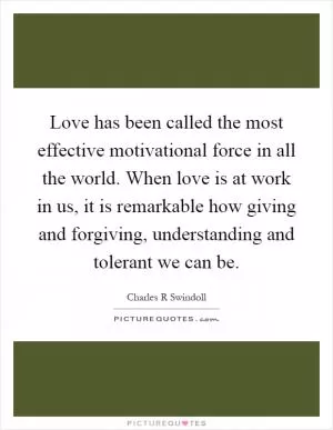 Love has been called the most effective motivational force in all the world. When love is at work in us, it is remarkable how giving and forgiving, understanding and tolerant we can be Picture Quote #1