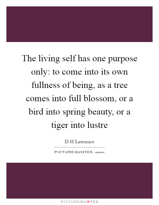 The living self has one purpose only: to come into its own fullness of being, as a tree comes into full blossom, or a bird into spring beauty, or a tiger into lustre Picture Quote #1