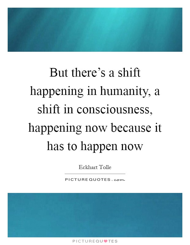 But there's a shift happening in humanity, a shift in consciousness, happening now because it has to happen now Picture Quote #1