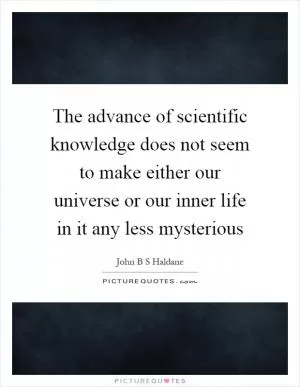 The advance of scientific knowledge does not seem to make either our universe or our inner life in it any less mysterious Picture Quote #1