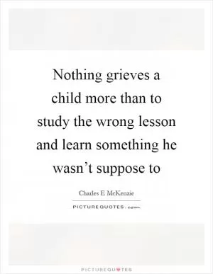 Nothing grieves a child more than to study the wrong lesson and learn something he wasn’t suppose to Picture Quote #1