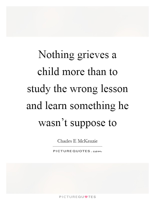 Nothing grieves a child more than to study the wrong lesson and learn something he wasn't suppose to Picture Quote #1