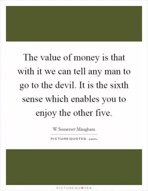 The value of money is that with it we can tell any man to go to the devil. It is the sixth sense which enables you to enjoy the other five Picture Quote #1