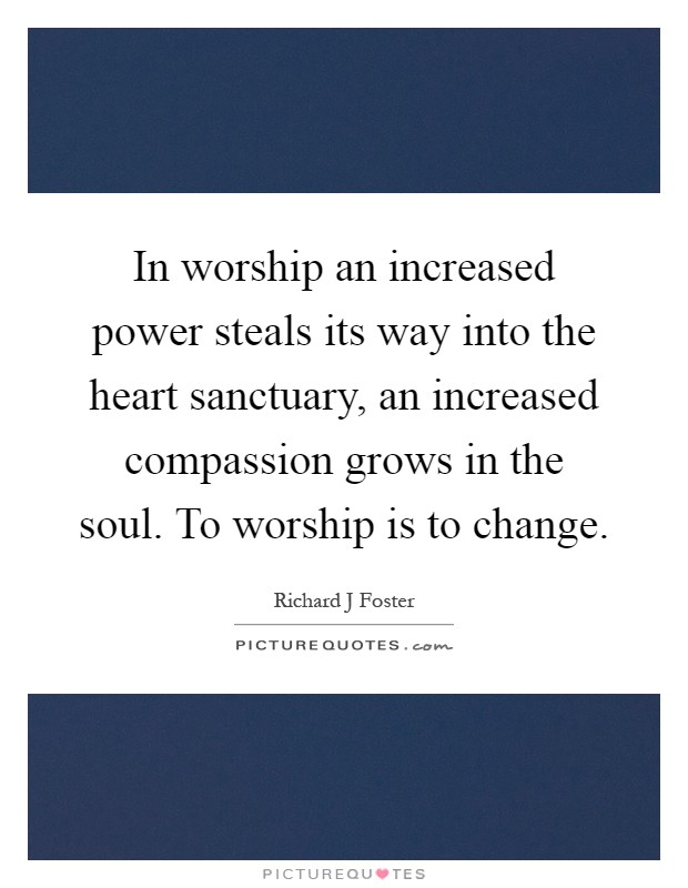 In worship an increased power steals its way into the heart sanctuary, an increased compassion grows in the soul. To worship is to change Picture Quote #1