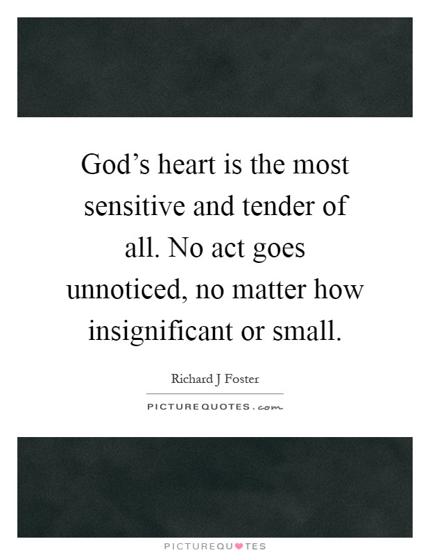God's heart is the most sensitive and tender of all. No act goes unnoticed, no matter how insignificant or small Picture Quote #1